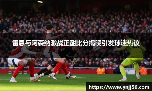 雷恩与阿森纳激战正酣比分揭晓引发球迷热议