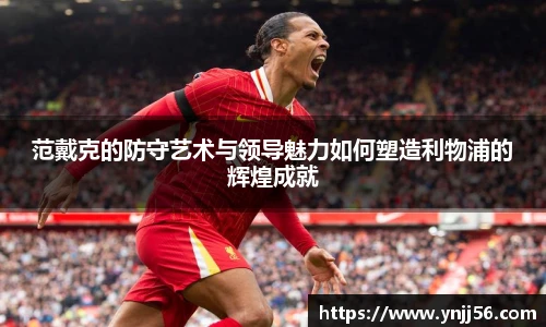 范戴克的防守艺术与领导魅力如何塑造利物浦的辉煌成就