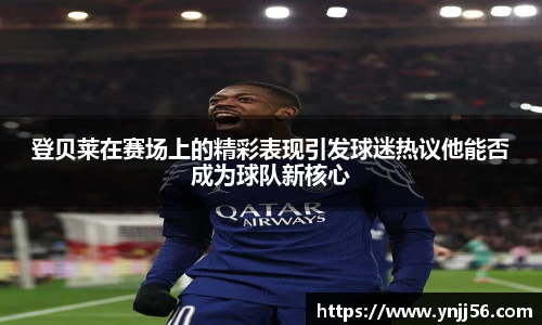 登贝莱在赛场上的精彩表现引发球迷热议他能否成为球队新核心