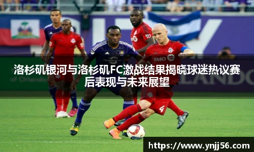 洛杉矶银河与洛杉矶FC激战结果揭晓球迷热议赛后表现与未来展望