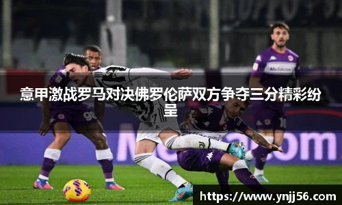 意甲激战罗马对决佛罗伦萨双方争夺三分精彩纷呈