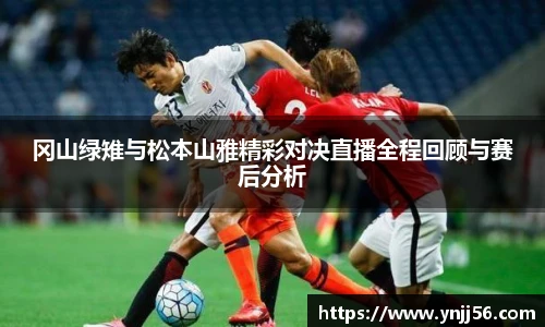 冈山绿雉与松本山雅精彩对决直播全程回顾与赛后分析