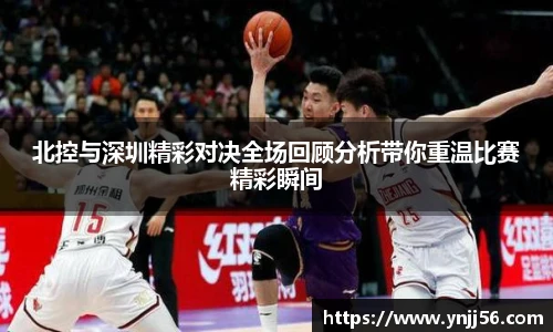 北控与深圳精彩对决全场回顾分析带你重温比赛精彩瞬间