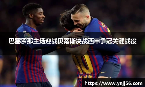 巴塞罗那主场迎战贝蒂斯决战西甲争冠关键战役