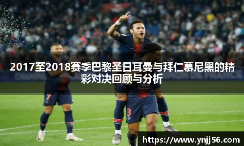 2017至2018赛季巴黎圣日耳曼与拜仁慕尼黑的精彩对决回顾与分析