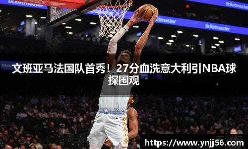 文班亚马法国队首秀！27分血洗意大利引NBA球探围观
