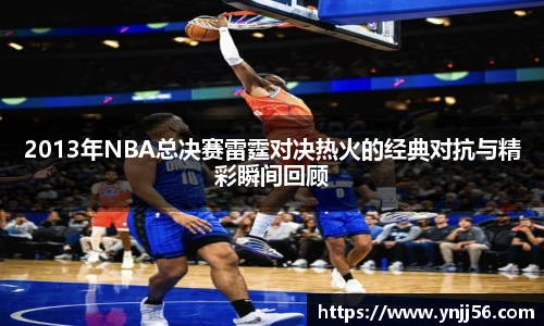 2013年NBA总决赛雷霆对决热火的经典对抗与精彩瞬间回顾
