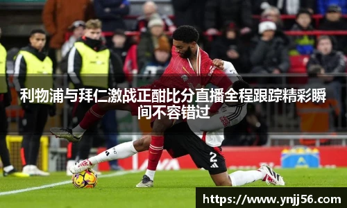 利物浦与拜仁激战正酣比分直播全程跟踪精彩瞬间不容错过