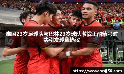 泰国23岁足球队与巴林23岁球队激战正酣精彩对决引发球迷热议