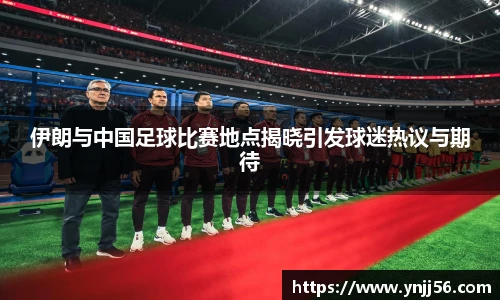 伊朗与中国足球比赛地点揭晓引发球迷热议与期待