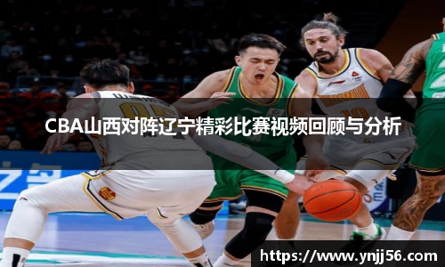 CBA山西对阵辽宁精彩比赛视频回顾与分析